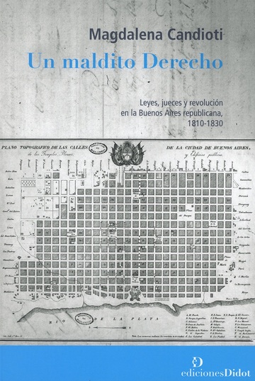 Un Maldito Derecho Leyes, Jueces y Revolucin en la Buenos Aires Republicana, 1810-1830